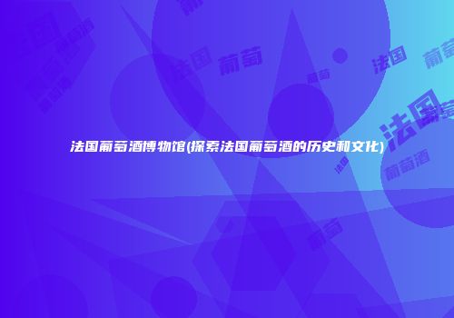 法国葡萄酒博物馆(探索法国葡萄酒的历史和文化)