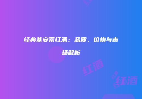 经典基安蒂红酒：品质、价格与市场解析