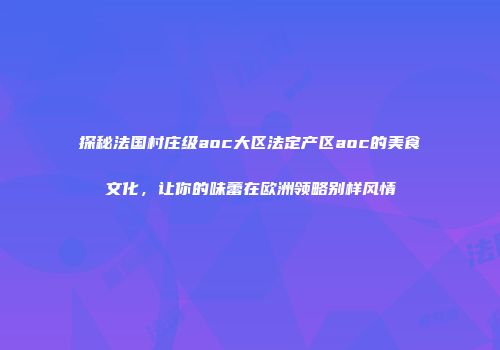 探秘法国村庄级aoc大区法定产区aoc的美食文化，让你的味蕾在欧洲领略别样风情