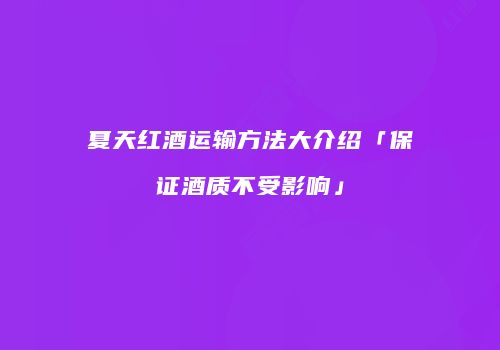 夏天红酒运输方法大介绍「保证酒质不受影响」