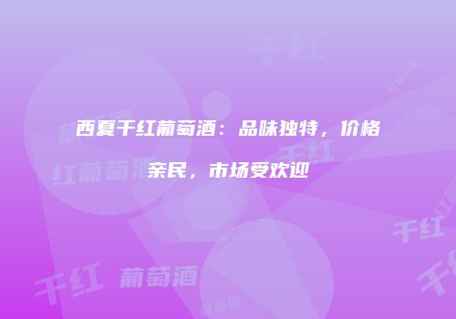 西夏干红葡萄酒：品味独特，价格亲民，市场受欢迎