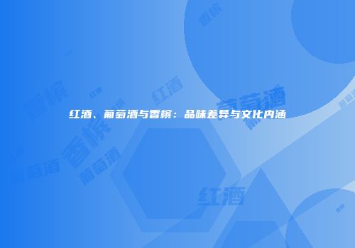 红酒、葡萄酒与香槟：品味差异与文化内涵