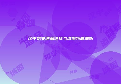 汉中婚宴酒品选择与城固特曲解析