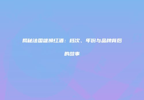 揭秘法国雄狮红酒：档次、年份与品牌背后的故事