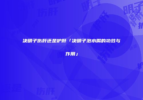 决明子伤肝还是护肝「决明子泡水喝的功效与作用」