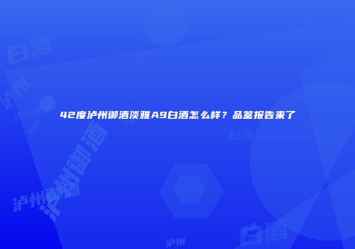 42度泸州御酒淡雅A9白酒怎么样？品鉴报告来了