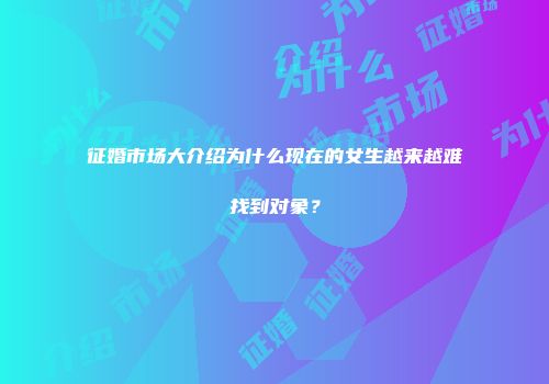 征婚市场大介绍为什么现在的女生越来越难找到对象？