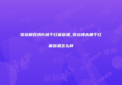 张裕解百纳长城干红葡萄酒_张裕橡木桶干红葡萄酒怎么样