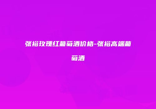 张裕玫瑰红葡萄酒价格-张裕高端葡萄酒