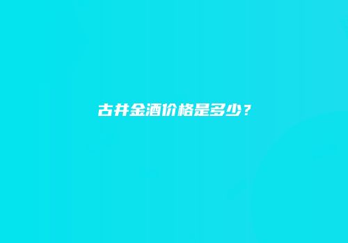 古井金酒价格是多少？