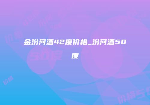 金汾河酒42度价格_汾河酒50度