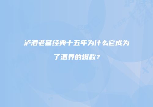 泸酒老窖经典十五年为什么它成为了酒界的爆款？
