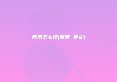酿酒怎么读(酿酒 英文)