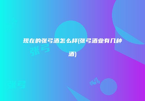 现在的张弓酒怎么样(张弓酒业有几种酒)