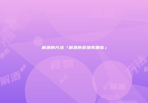 解酒的方法「解酒的食物有哪些」