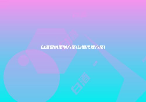 白酒营销策划方案(白酒代理方案)