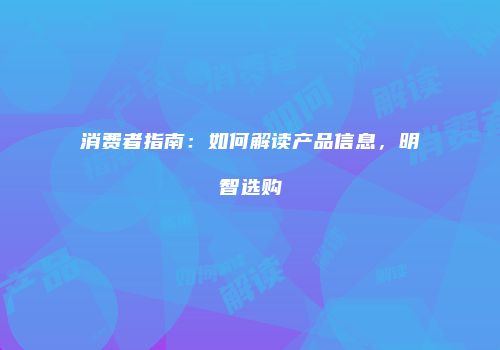 消费者指南：如何解读产品信息，明智选购