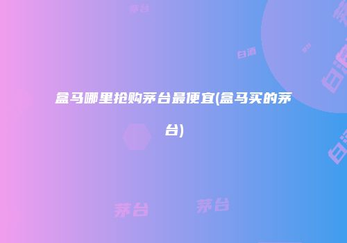 盒马哪里抢购茅台最便宜(盒马买的茅台)