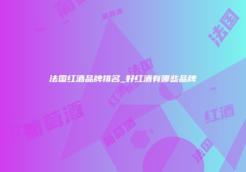 法国红酒品牌排名_好红酒有哪些品牌