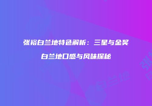 张裕白兰地特色解析：三星与金奖白兰地口感与风味探秘