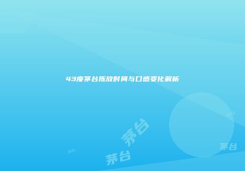 43度茅台陈放时间与口感变化解析