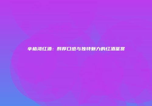 辛格湾红酒：醇厚口感与独特魅力的红酒鉴赏