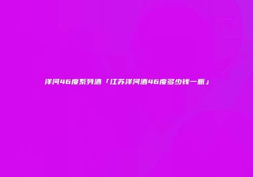 洋河46度系列酒「江苏洋河酒46度多少钱一瓶」