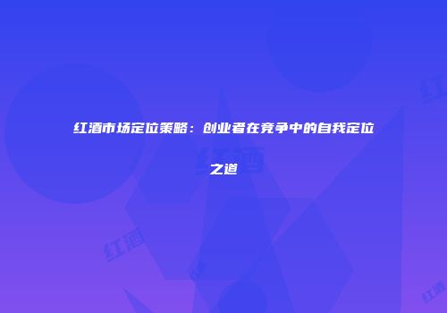 红酒市场定位策略：创业者在竞争中的自我定位之道