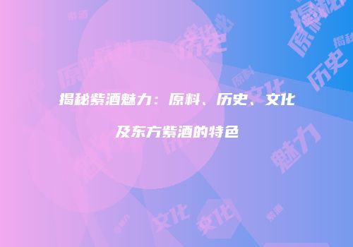 揭秘紫酒魅力：原料、历史、文化及东方紫酒的特色