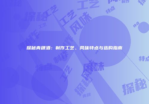 探秘青稞酒：制作工艺、风味特点与选购指南