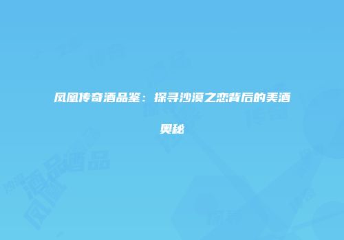 凤凰传奇酒品鉴：探寻沙漠之恋背后的美酒奥秘