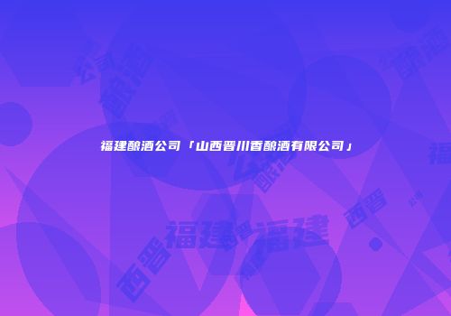 福建酿酒公司「山西晋川香酿酒有限公司」