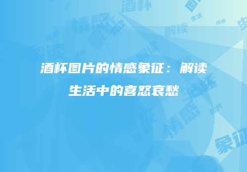 酒杯图片的情感象征：解读生活中的喜怒哀愁