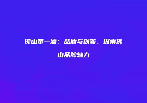 佛山帝一酒：品质与创新，探索佛山品牌魅力