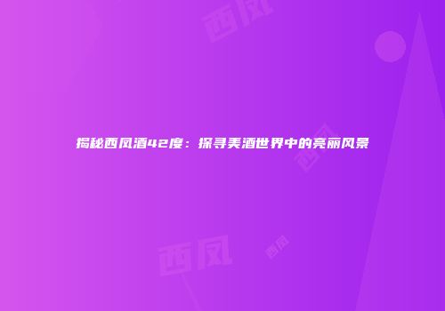 揭秘西凤酒42度：探寻美酒世界中的亮丽风景