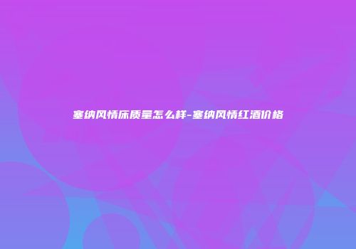 塞纳风情床质量怎么样-塞纳风情红酒价格