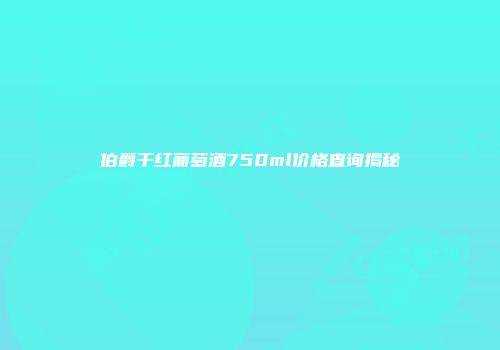 伯爵干红葡萄酒750ml价格查询揭秘