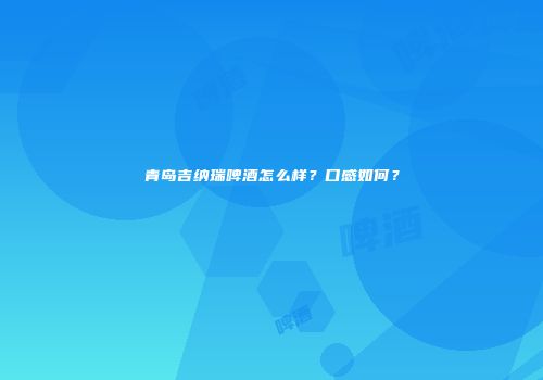 青岛吉纳瑞啤酒怎么样？口感如何？