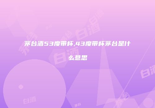 茅台酒53度带杯,43度带杯茅台是什么意思