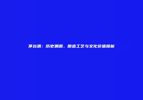 茅台酒：历史渊源、酿造工艺与文化价值探析