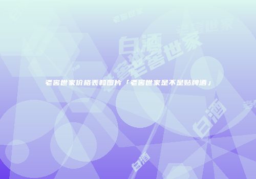 老窖世家价格表和图片「老窖世家是不是贴牌酒」
