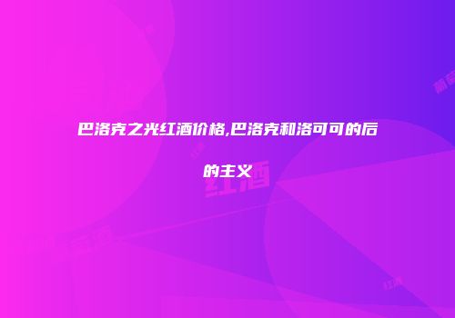 巴洛克之光红酒价格,巴洛克和洛可可的后的主义