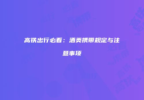 高铁出行必看：酒类携带规定与注意事项