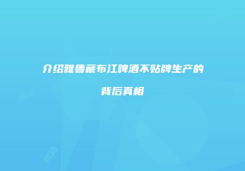 介绍雅鲁藏布江啤酒不贴牌生产的背后真相