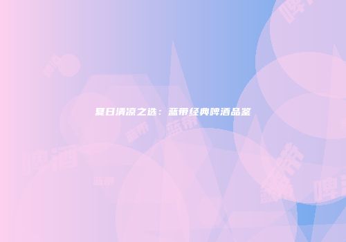 夏日清凉之选：蓝带经典啤酒品鉴