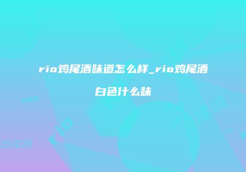 rio鸡尾酒味道怎么样_rio鸡尾酒白色什么味