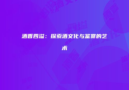 酒香四溢：探索酒文化与鉴赏的艺术