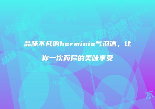 品味不凡的herminia气泡酒，让你一饮而尽的美味享受