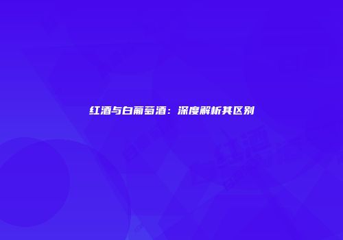 红酒与白葡萄酒：深度解析其区别
