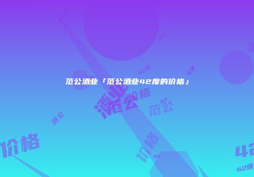 范公酒业「范公酒业42度的价格」